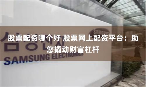 股票配资哪个好 股票网上配资平台:助您撬动财富杠杆