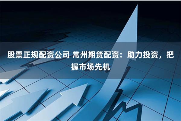 股票正规配资公司 常州期货配资:助力投资,把握市场先机