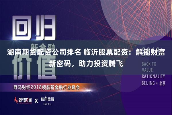 湖南期货配资公司排名 临沂股票配资:解锁财富新密码,助力投资腾飞