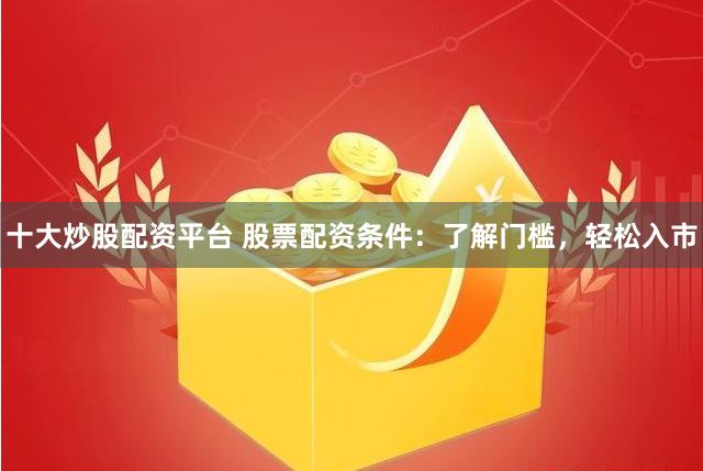 十大炒股配资平台 股票配资条件:了解门槛,轻松入市