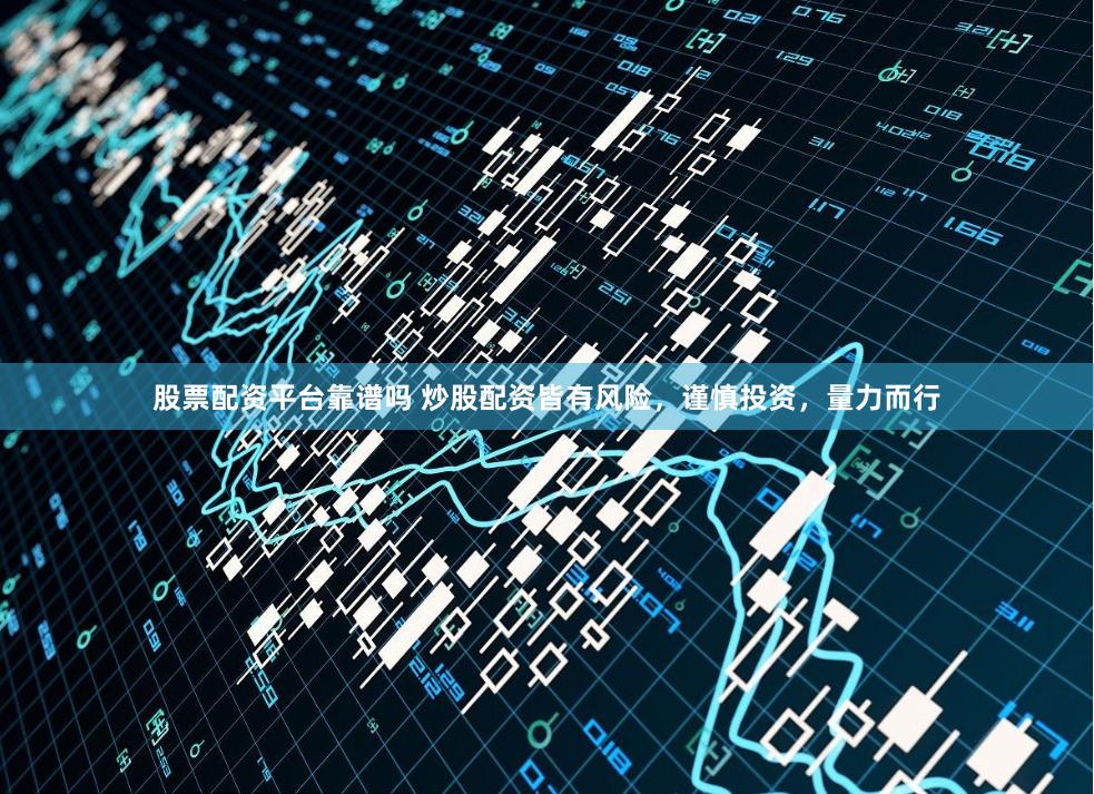 股票配资平台靠谱吗 炒股配资皆有风险，谨慎投资，量力而行