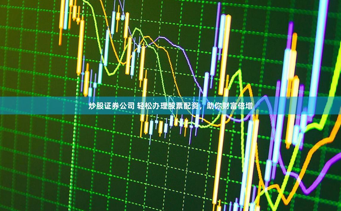 炒股证券公司 轻松办理股票配资,助你财富倍增