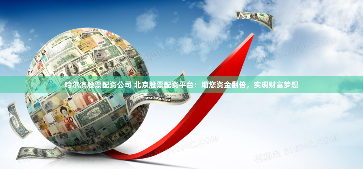 哈尔滨股票配资公司 北京股票配资平台:助您资金翻倍,实现财富梦想