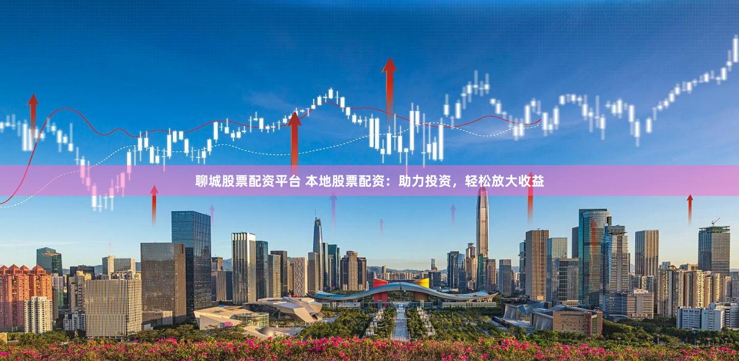 聊城股票配资平台 本地股票配资:助力投资,轻松放大收益