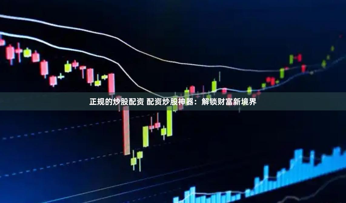 正规的炒股配资 配资炒股神器:解锁财富新境界
