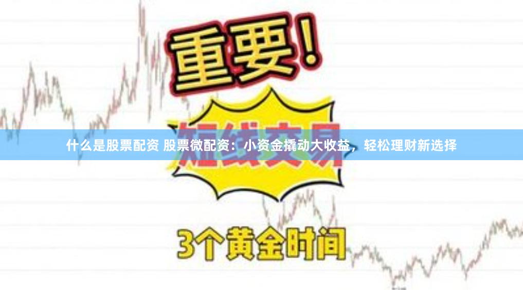 什么是股票配资 股票微配资：小资金撬动大收益，轻松理财新选择