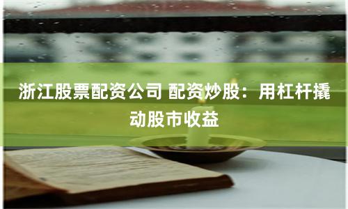 浙江股票配资公司 配资炒股:用杠杆撬动股市收益