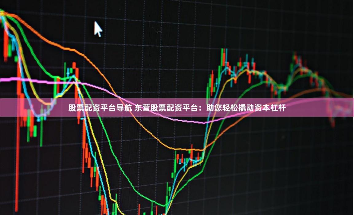 股票配资平台导航 东营股票配资平台：助您轻松撬动资本杠杆